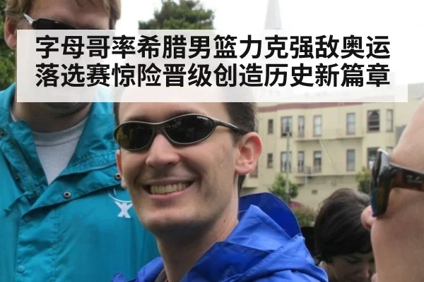 字母哥率希腊男篮力克强敌奥运落选赛惊险晋级创造历史新篇章