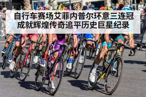 自行车赛场艾菲内普尔环意三连冠成就辉煌传奇追平历史巨星纪录