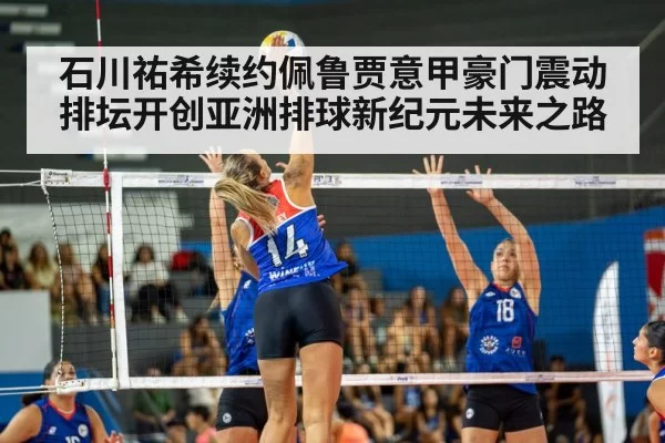 石川祐希续约佩鲁贾意甲豪门震动排坛开创亚洲排球新纪元未来之路