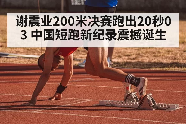 谢震业200米决赛跑出20秒03 中国短跑新纪录震撼诞生