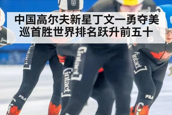 中国高尔夫新星丁文一勇夺美巡首胜世界排名跃升前五十