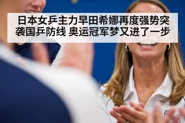 日本女乒主力早田希娜再度强势突袭国乒防线 奥运冠军梦又进了一步