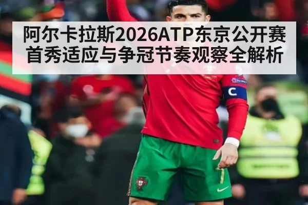 阿尔卡拉斯2026ATP东京公开赛首秀适应与争冠节奏观察全解析